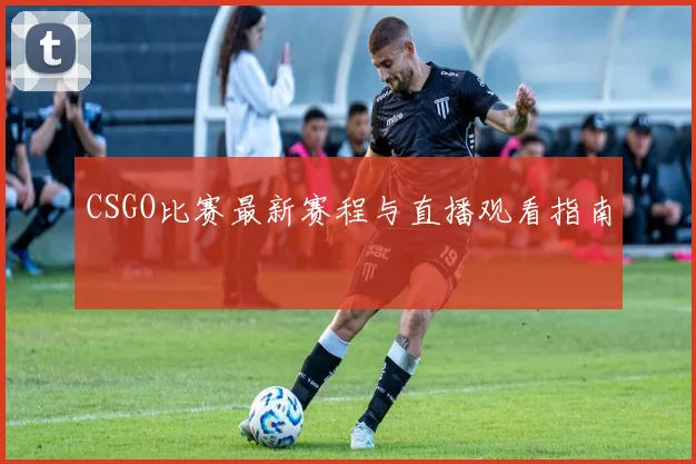 CSGO比赛最新赛程与直播观看指南