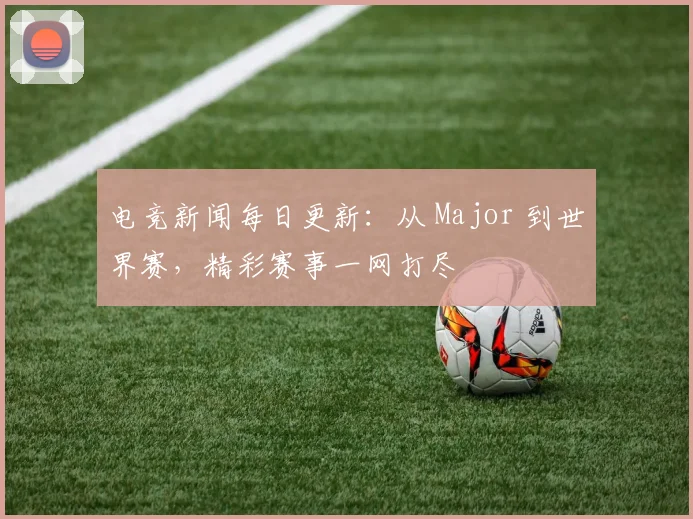 电竞新闻每日更新:从 Major 到世界赛,精彩赛事一网打尽