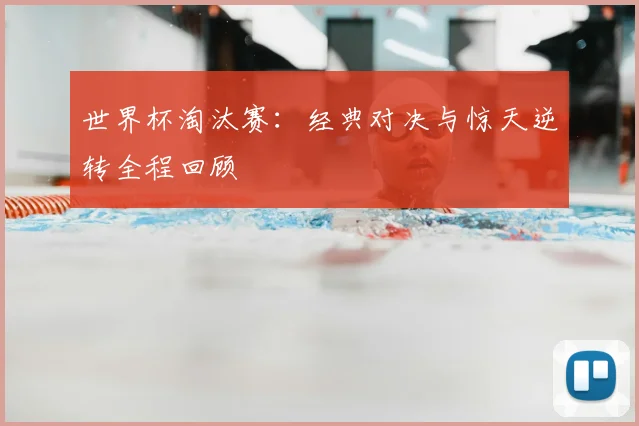 世界杯淘汰赛：经典对决与惊天逆转全程回顾