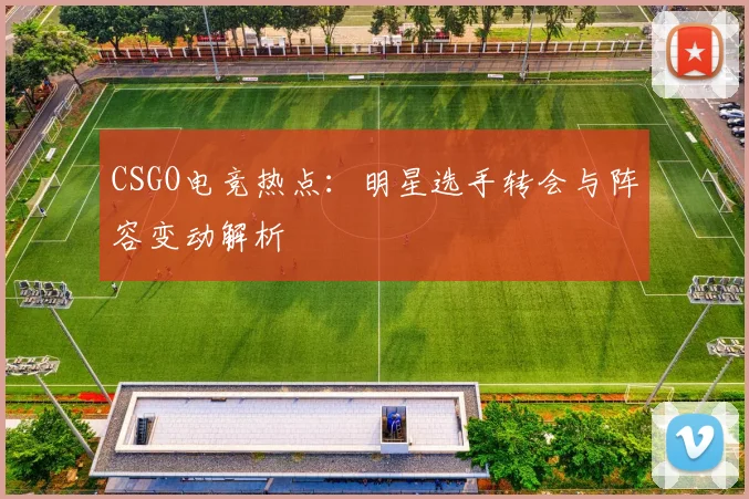 CSGO电竞热点:明星选手转会与阵容变动解析