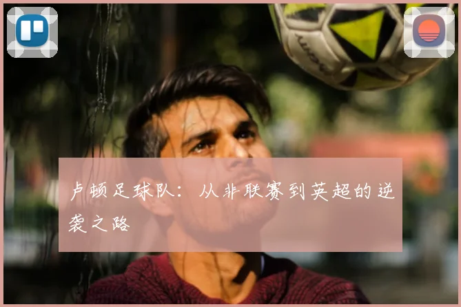 卢顿足球队:从非联赛到英超的逆袭之路