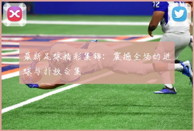 最新足球精彩集锦:震撼全场的进球与扑救合集
