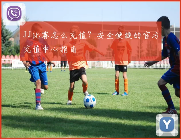 JJ比赛怎么充值？安全便捷的官方充值中心指南