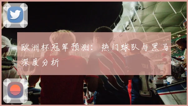 欧洲杯冠军预测:热门球队与黑马深度分析