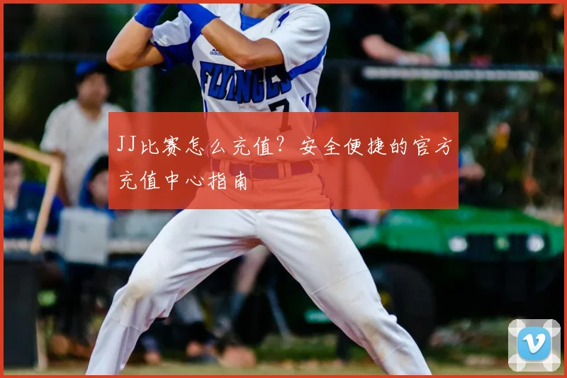 JJ比赛怎么充值?安全便捷的官方充值中心指南