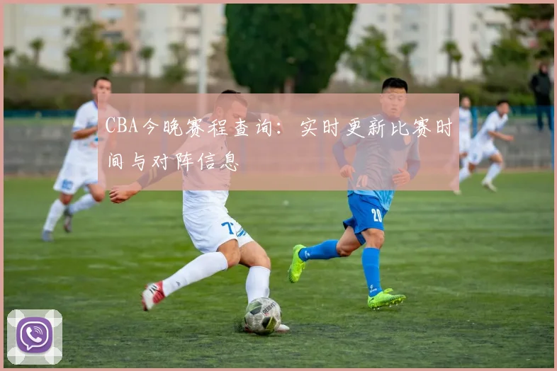 CBA今晚赛程查询：实时更新比赛时间与对阵信息