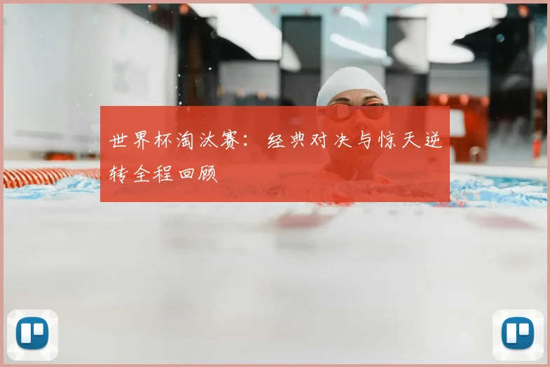 世界杯淘汰赛：经典对决与惊天逆转全程回顾