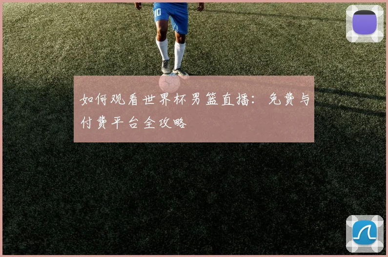 如何观看世界杯男篮直播:免费与付费平台全攻略