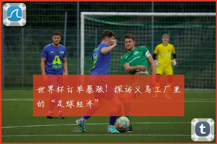 世界杯订单暴涨!探访义乌工厂里的“足球经济”