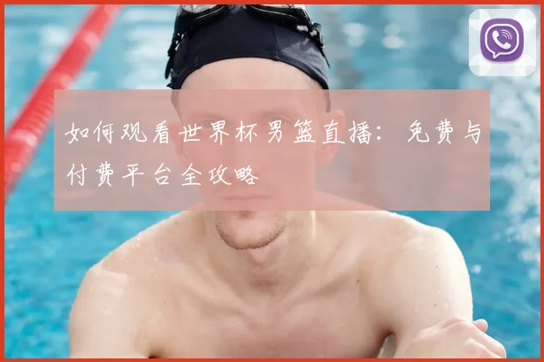 如何观看世界杯男篮直播:免费与付费平台全攻略