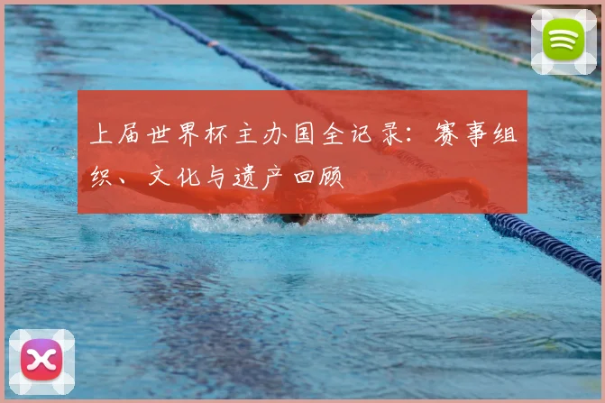 上届世界杯主办国全记录：赛事组织、文化与遗产回顾
