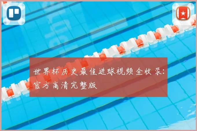 世界杯历史最佳进球视频全收录：官方高清完整版