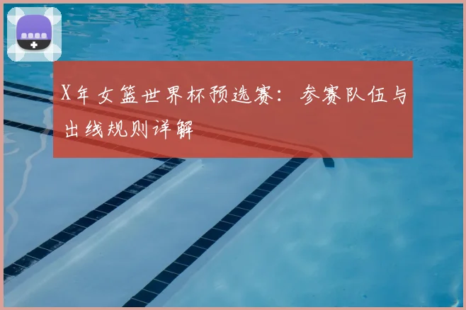 X年女篮世界杯预选赛：参赛队伍与出线规则详解
