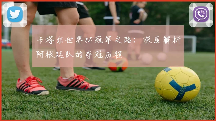 卡塔尔世界杯冠军之路：深度解析阿根廷队的夺冠历程