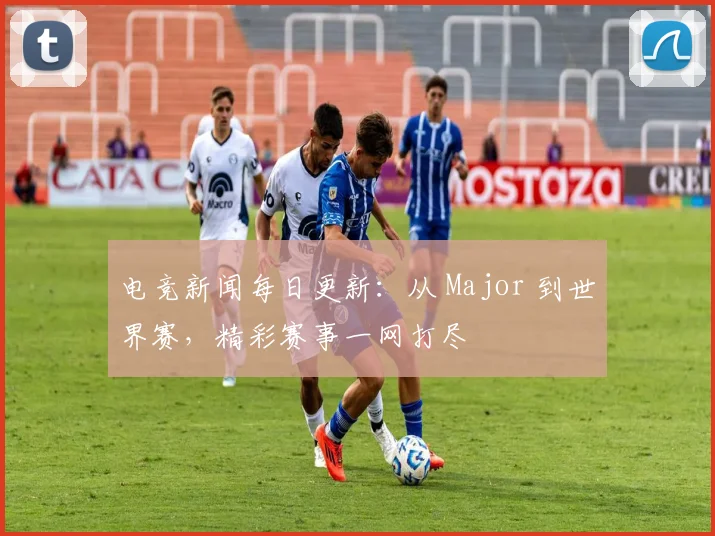 电竞新闻每日更新：从 Major 到世界赛，精彩赛事一网打尽