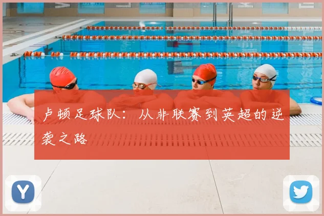 卢顿足球队：从非联赛到英超的逆袭之路