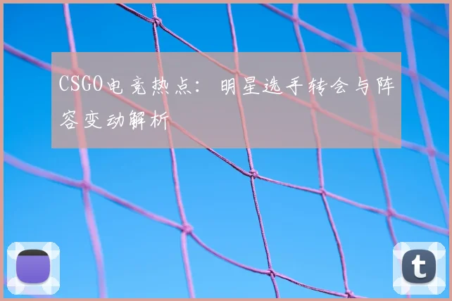 CSGO电竞热点：明星选手转会与阵容变动解析