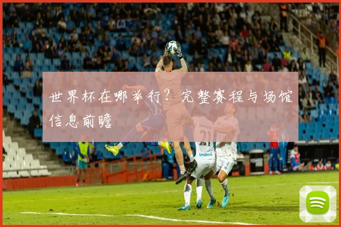 世界杯在哪举行？完整赛程与场馆信息前瞻